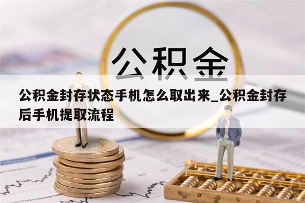 公积金封存状态手机怎么取出来_公积金封存后手机提取流程